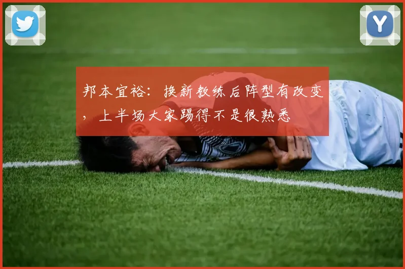 邦本宜裕：换新教练后阵型有改变，上半场大家踢得不是很熟悉