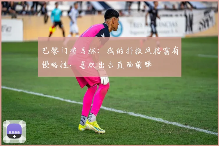 巴黎门将马林：我的扑救风格富有侵略性，喜欢出击直面前锋
