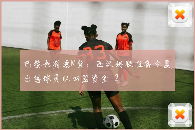 巴黎也有意M费，西汉姆联准备今夏出售球员以回笼资金_2
