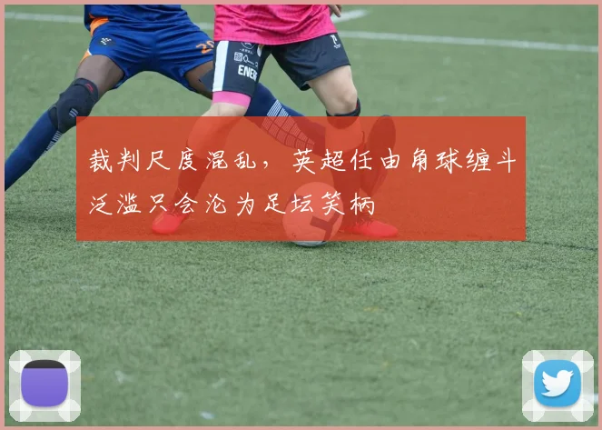 裁判尺度混乱，英超任由角球缠斗泛滥只会沦为足坛笑柄
