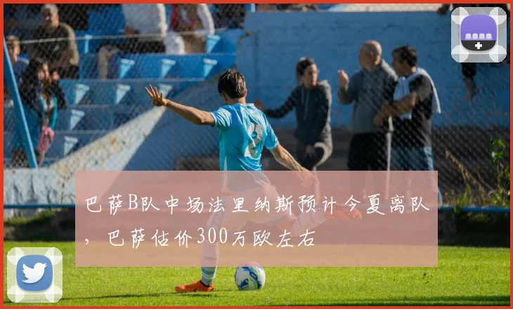 巴萨B队中场法里纳斯预计今夏离队，巴萨估价300万欧左右