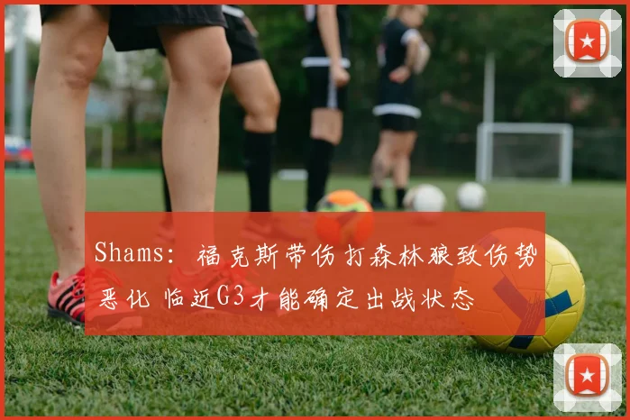 Shams：福克斯带伤打森林狼致伤势恶化 临近G3才能确定出战状态